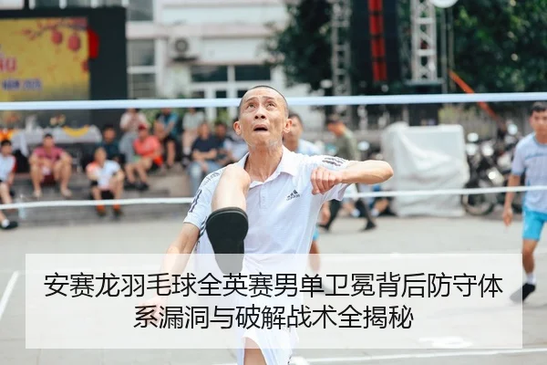 安赛龙羽毛球全英赛男单卫冕背后防守体系漏洞与破解战术全揭秘