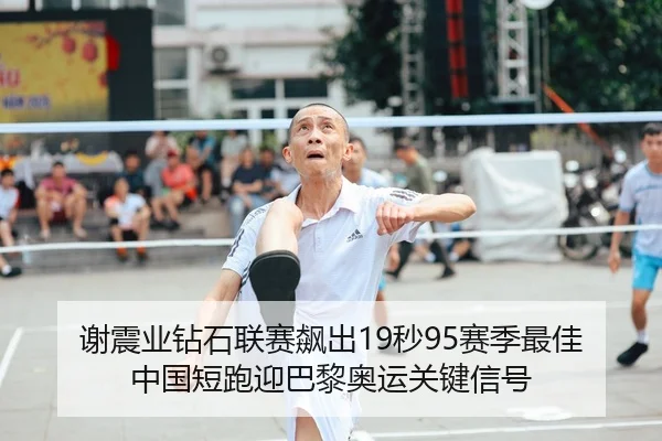 谢震业钻石联赛飙出19秒95赛季最佳 中国短跑迎巴黎奥运关键信号