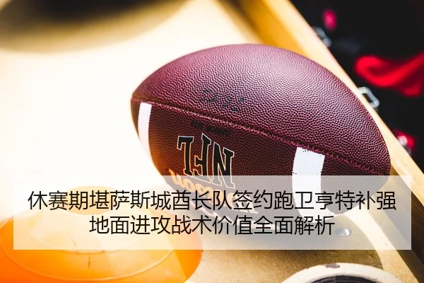 休赛期堪萨斯城酋长队签约跑卫亨特补强地面进攻战术价值全面解析