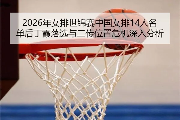 2026年女排世锦赛中国女排14人名单后丁霞落选与二传位置危机深入分析