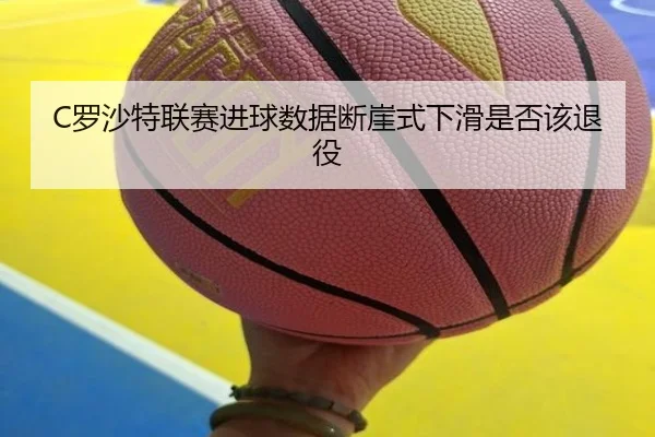 C罗沙特联赛进球数据断崖式下滑是否该退役