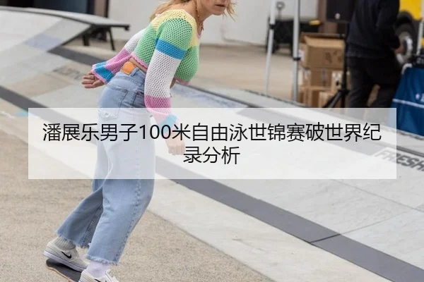 潘展乐男子100米自由泳世锦赛破世界纪录分析