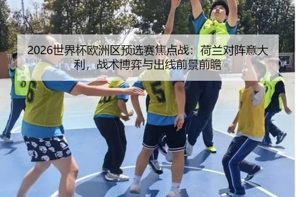 2026世界杯欧洲区预选赛焦点战：荷兰对阵意大利，战术博弈与出线前景前瞻