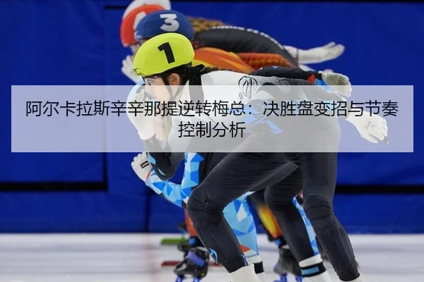 阿尔卡拉斯辛辛那提逆转梅总：决胜盘变招与节奏控制分析